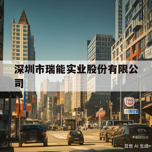 深圳市瑞能实业股份有限公司(深圳市瑞能实业股份有限公司怎么样)